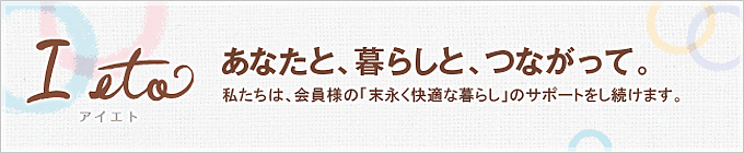 I eto（アイエト）あなたと、暮らしとつながって。私たちは、皆さまの「末永く快適な暮らし」のサポートをし続けます。