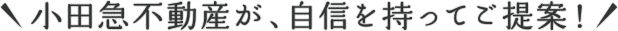小田急不動産が、自身を持ってご提案！