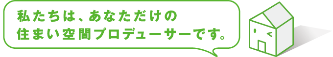 私たちは、あなただけの住まい空間プロデューサーです。