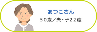 あつこさん 50歳／夫・子22歳