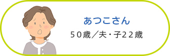 あつこさん 50歳／夫・子22歳