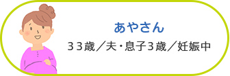 あやさん 33歳／夫・息子3歳／妊娠中