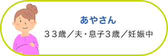 あやさん 33歳／夫・息子3歳／妊娠中