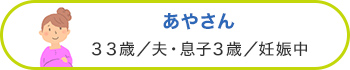 あやさん 33歳／夫・息子3歳／妊娠中