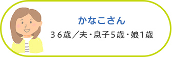 かなこさん 36歳／夫・息子5歳・娘1歳