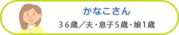 かなこさん 36歳／夫・息子5歳・娘1歳