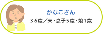 かなこさん 36歳／夫・息子5歳・娘1歳