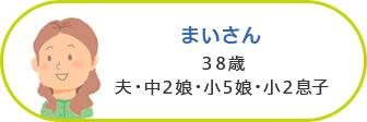 まいさん 38歳／夫・中2娘・小5娘・小2息子