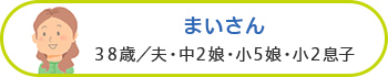 まいさん 38歳/夫・中2娘・小5娘・小2息子