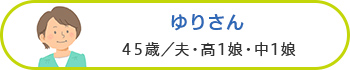 ゆりさん 45歳／夫・高1娘・中1娘